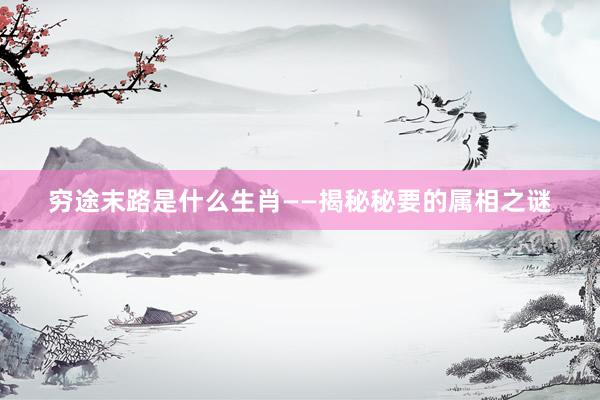 穷途末路是什么生肖——揭秘秘要的属相之谜